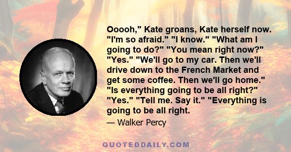 Ooooh, Kate groans, Kate herself now. I'm so afraid. I know. What am I going to do? You mean right now? Yes. We'll go to my car. Then we'll drive down to the French Market and get some coffee. Then we'll go home. Is