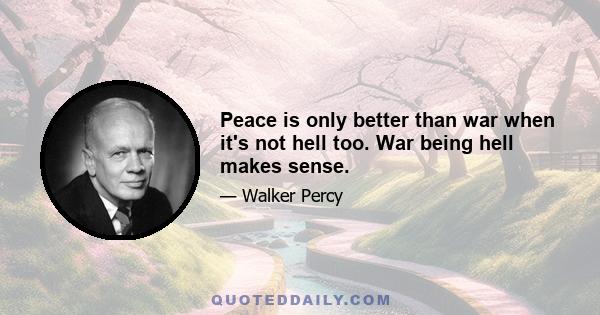 Peace is only better than war when it's not hell too. War being hell makes sense.