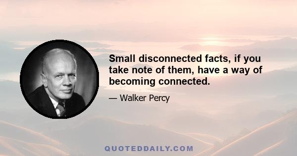 Small disconnected facts, if you take note of them, have a way of becoming connected.