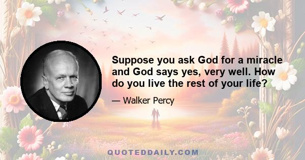 Suppose you ask God for a miracle and God says yes, very well. How do you live the rest of your life?