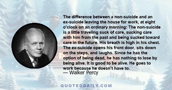 The difference between a non-suicide and an ex-suicide leaving the house for work, at eight o'clock on an ordinary morning: The non-suicide is a little traveling suck of care, sucking care with him from the past and