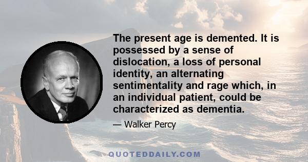 The present age is demented. It is possessed by a sense of dislocation, a loss of personal identity, an alternating sentimentality and rage which, in an individual patient, could be characterized as dementia.