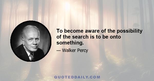 To become aware of the possibility of the search is to be onto something.