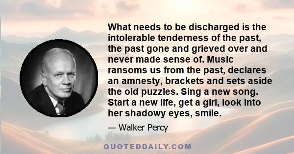 What needs to be discharged is the intolerable tenderness of the past, the past gone and grieved over and never made sense of. Music ransoms us from the past, declares an amnesty, brackets and sets aside the old