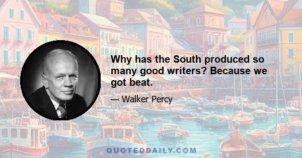 Why has the South produced so many good writers? Because we got beat.