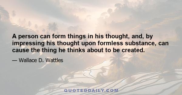 A person can form things in his thought, and, by impressing his thought upon formless substance, can cause the thing he thinks about to be created.