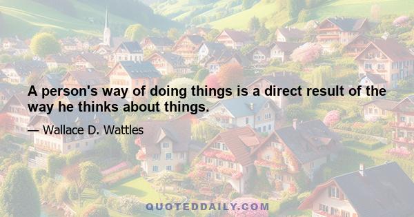 A person's way of doing things is a direct result of the way he thinks about things.