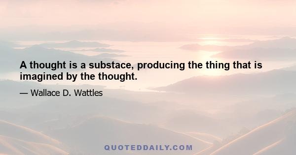 A thought is a substace, producing the thing that is imagined by the thought.