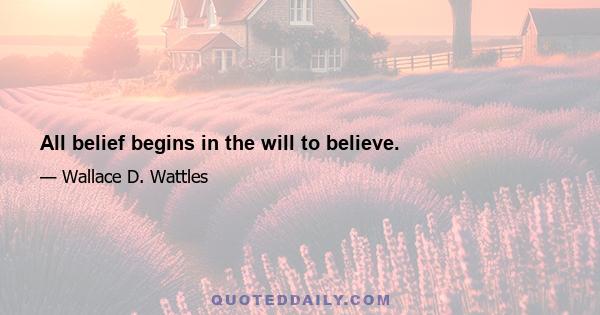 All belief begins in the will to believe.