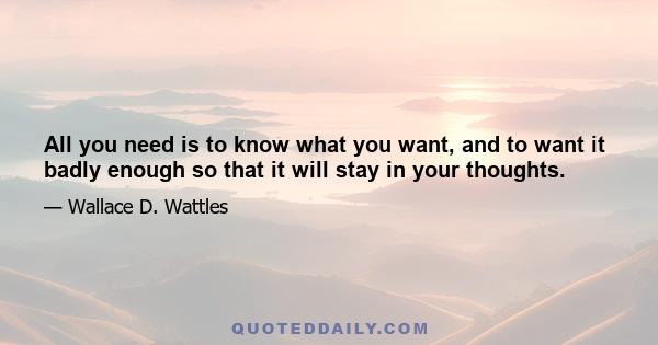 All you need is to know what you want, and to want it badly enough so that it will stay in your thoughts.