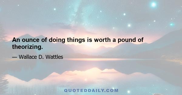 An ounce of doing things is worth a pound of theorizing.