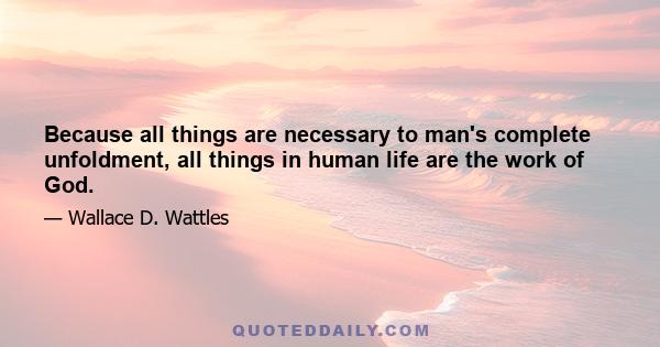 Because all things are necessary to man's complete unfoldment, all things in human life are the work of God.