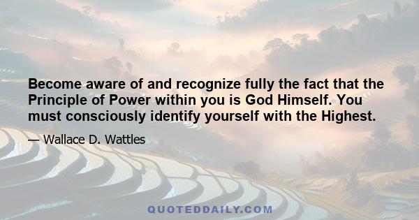 Become aware of and recognize fully the fact that the Principle of Power within you is God Himself. You must consciously identify yourself with the Highest.