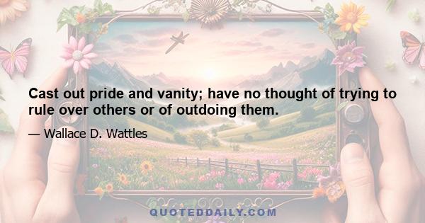 Cast out pride and vanity; have no thought of trying to rule over others or of outdoing them.