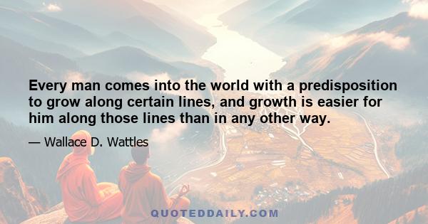 Every man comes into the world with a predisposition to grow along certain lines, and growth is easier for him along those lines than in any other way.