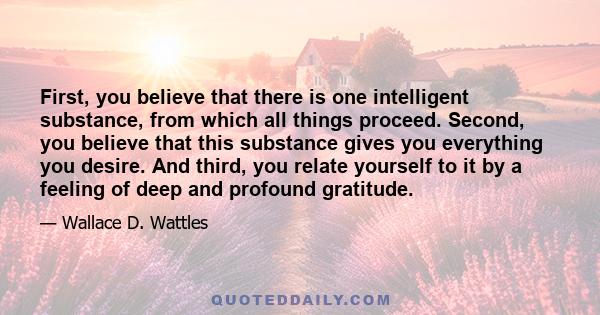 First, you believe that there is one intelligent substance, from which all things proceed. Second, you believe that this substance gives you everything you desire. And third, you relate yourself to it by a feeling of