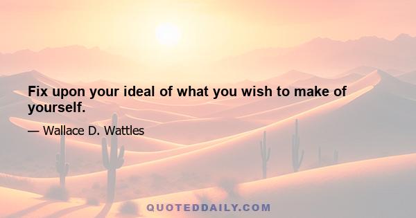 Fix upon your ideal of what you wish to make of yourself.