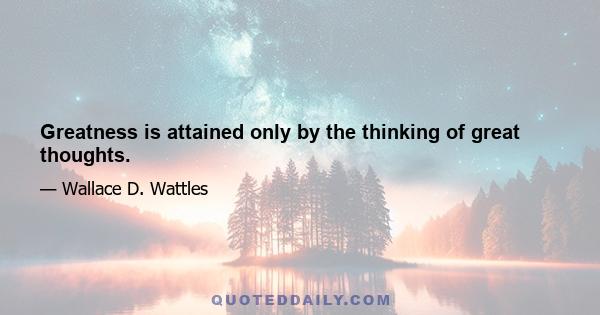 Greatness is attained only by the thinking of great thoughts.