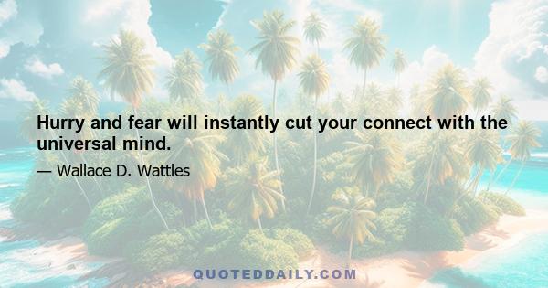 Hurry and fear will instantly cut your connect with the universal mind.