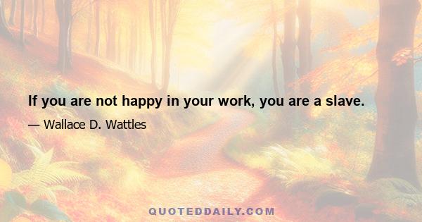 If you are not happy in your work, you are a slave.