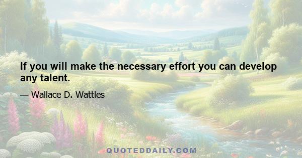 If you will make the necessary effort you can develop any talent.