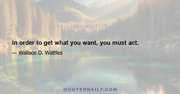 In order to get what you want, you must act.