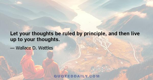 Let your thoughts be ruled by principle, and then live up to your thoughts.