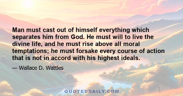 Man must cast out of himself everything which separates him from God. He must will to live the divine life, and he must rise above all moral temptations; he must forsake every course of action that is not in accord with 