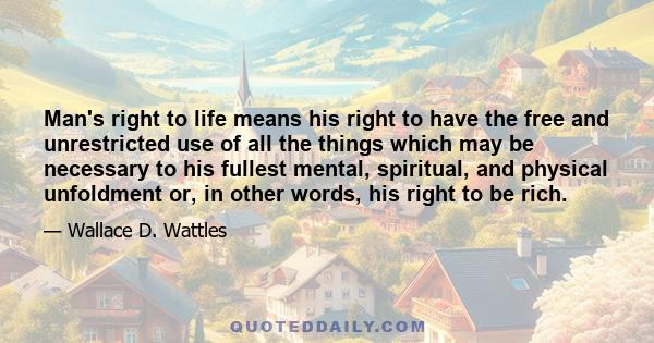 Man's right to life means his right to have the free and unrestricted use of all the things which may be necessary to his fullest mental, spiritual, and physical unfoldment or, in other words, his right to be rich.