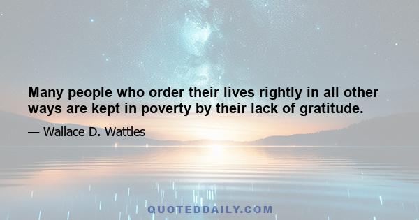 Many people who order their lives rightly in all other ways are kept in poverty by their lack of gratitude.