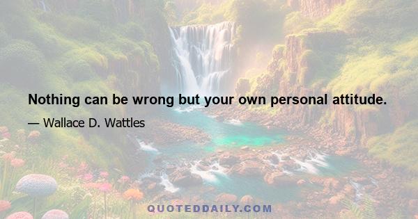 Nothing can be wrong but your own personal attitude.