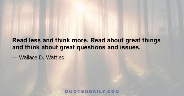 Read less and think more. Read about great things and think about great questions and issues.