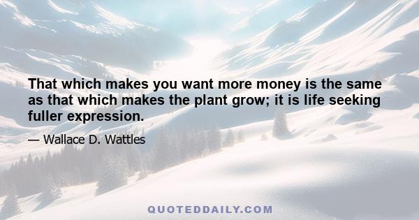 That which makes you want more money is the same as that which makes the plant grow; it is life seeking fuller expression.