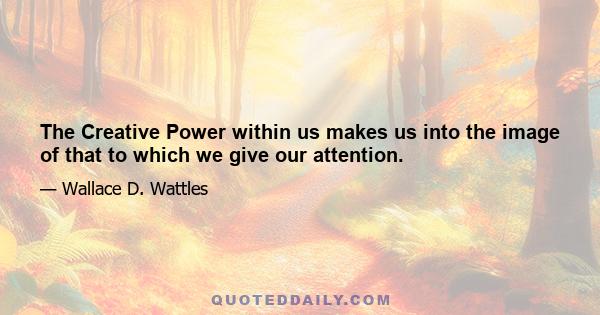 The Creative Power within us makes us into the image of that to which we give our attention.