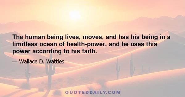 The human being lives, moves, and has his being in a limitless ocean of health-power, and he uses this power according to his faith.