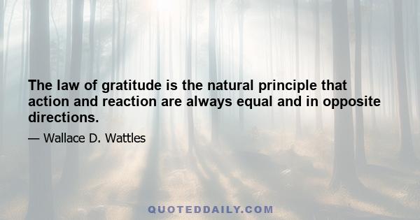 The law of gratitude is the natural principle that action and reaction are always equal and in opposite directions.