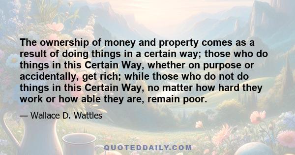 The ownership of money and property comes as a result of doing things in a certain way; those who do things in this Certain Way, whether on purpose or accidentally, get rich; while those who do not do things in this