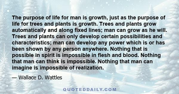 The purpose of life for man is growth, just as the purpose of life for trees and plants is growth. Trees and plants grow automatically and along fixed lines; man can grow as he will. Trees and plants can only develop