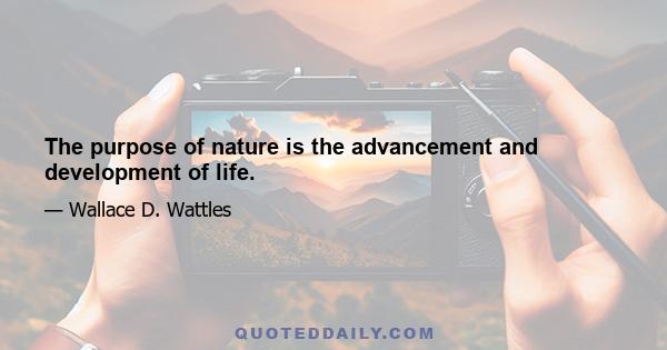 The purpose of nature is the advancement and development of life.