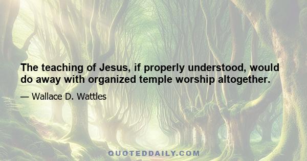 The teaching of Jesus, if properly understood, would do away with organized temple worship altogether.