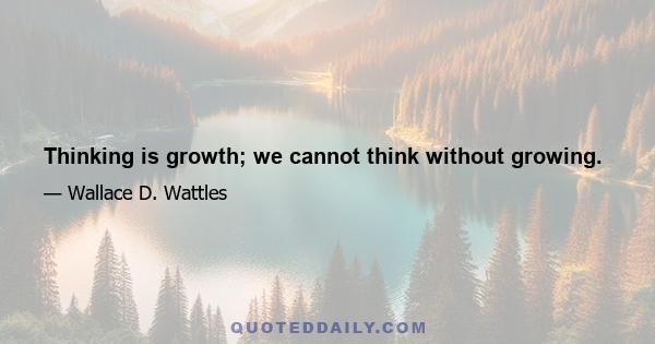 Thinking is growth; we cannot think without growing.