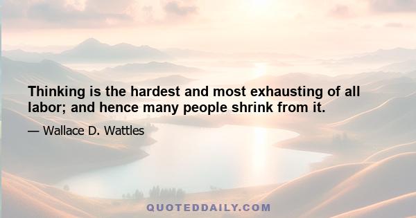 Thinking is the hardest and most exhausting of all labor; and hence many people shrink from it.