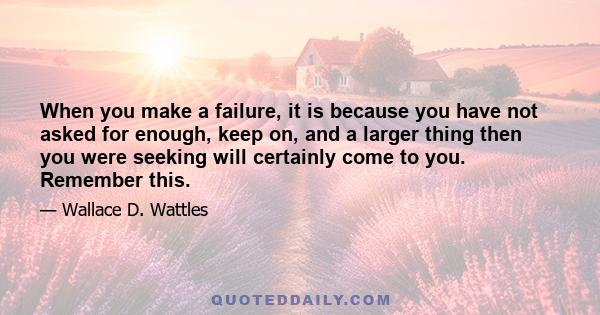 When you make a failure, it is because you have not asked for enough, keep on, and a larger thing then you were seeking will certainly come to you. Remember this.