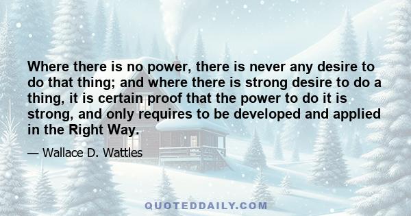 Where there is no power, there is never any desire to do that thing; and where there is strong desire to do a thing, it is certain proof that the power to do it is strong, and only requires to be developed and applied