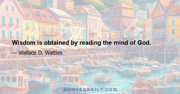 Wisdom is obtained by reading the mind of God.