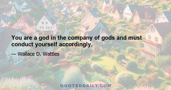 You are a god in the company of gods and must conduct yourself accordingly.