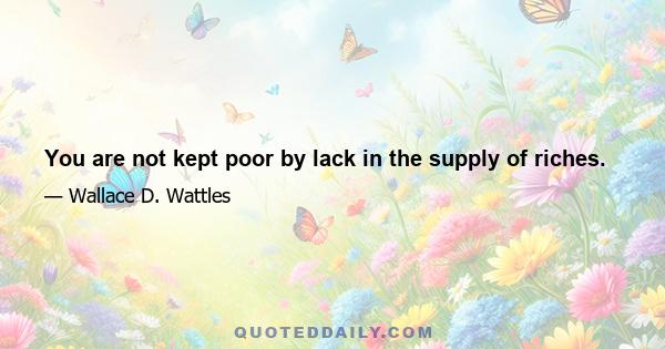 You are not kept poor by lack in the supply of riches.