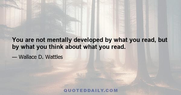 You are not mentally developed by what you read, but by what you think about what you read.