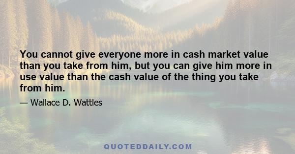 You cannot give everyone more in cash market value than you take from him, but you can give him more in use value than the cash value of the thing you take from him.