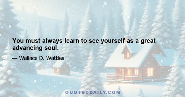 You must always learn to see yourself as a great advancing soul.